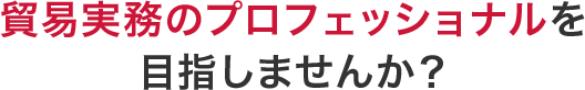 貿易実務のプロフェッショナルを目指しませんか？